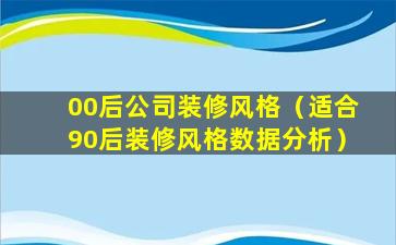 00后公司装修风格（适合90后装修风格数据分析）