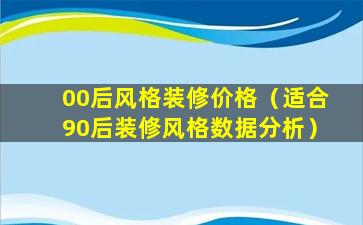 00后风格装修价格（适合90后装修风格数据分析）