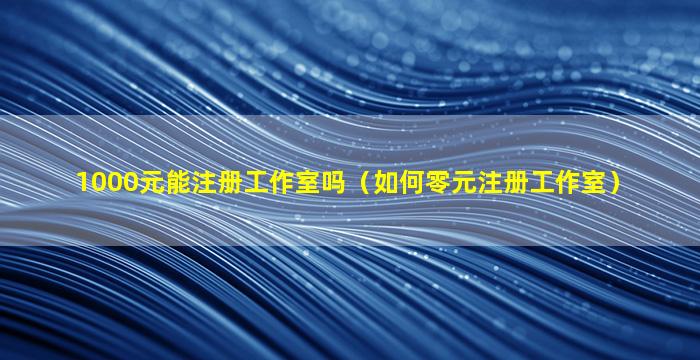 1000元能注册工作室吗（如何零元注册工作室）