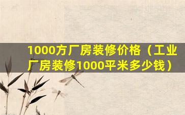 1000方厂房装修价格（工业厂房装修1000平米多少钱）