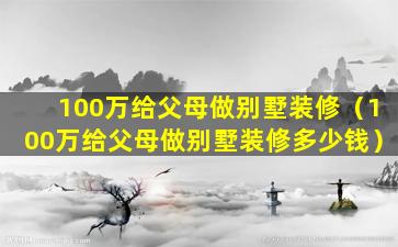 100万给父母做别墅装修（100万给父母做别墅装修多少钱）