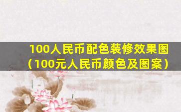 100人民币配色装修效果图（100元人民币颜色及图案）