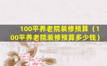 100平养老院装修预算（100平养老院装修预算多少钱）