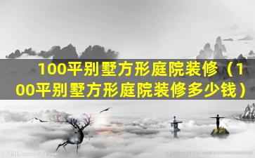 100平别墅方形庭院装修（100平别墅方形庭院装修多少钱）