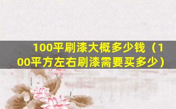 100平刷漆大概多少钱（100平方左右刷漆需要买多少）