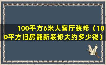 100平方6米大客厅装修（100平方旧房翻新装修大约多少钱）