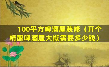 100平方啤酒屋装修（开个精酿啤酒屋大概需要多少钱）