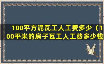 100平方泥瓦工人工费多少（100平米的房子瓦工人工费多少钱）