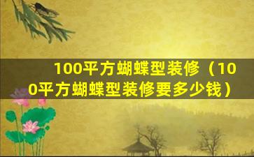 100平方蝴蝶型装修（100平方蝴蝶型装修要多少钱）