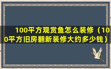 100平方观赏鱼怎么装修（100平方旧房翻新装修大约多少钱）