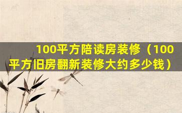 100平方陪读房装修（100平方旧房翻新装修大约多少钱）