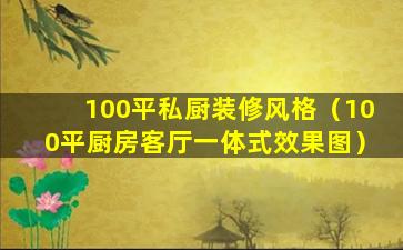 100平私厨装修风格（100平厨房客厅一体式效果图）