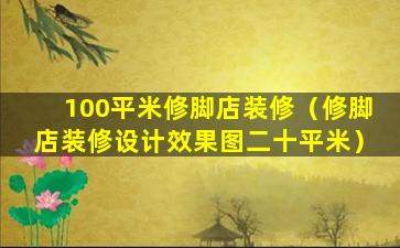 100平米修脚店装修（修脚店装修设计效果图二十平米）