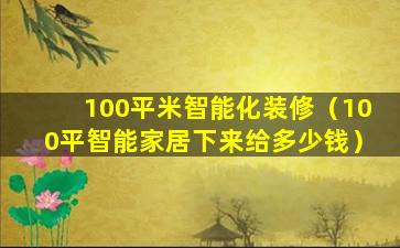 100平米智能化装修（100平智能家居下来给多少钱）