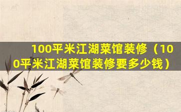 100平米江湖菜馆装修（100平米江湖菜馆装修要多少钱）