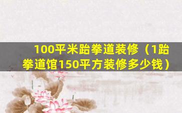 100平米跆拳道装修（1跆拳道馆150平方装修多少钱）