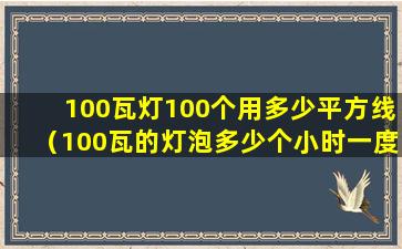 100瓦灯100个用多少平方线（100瓦的灯泡多少个小时一度电）