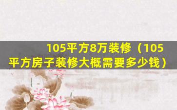 105平方8万装修（105平方房子装修大概需要多少钱）