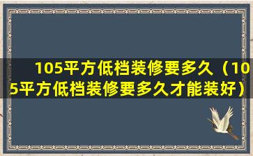 105平方低档装修要多久（105平方低档装修要多久才能装好）