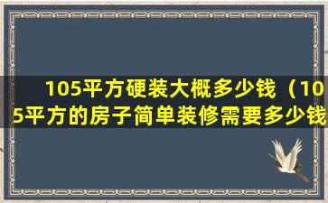 105平方硬装大概多少钱（105平方的房子简单装修需要多少钱）