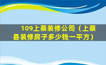 109上蔡装修公司（上蔡县装修房子多少钱一平方）