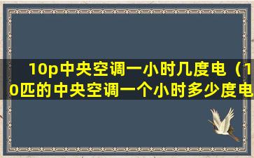 10p中央空调一小时几度电（10匹的中央空调一个小时多少度电）