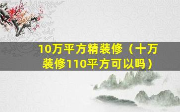 10万平方精装修（十万装修110平方可以吗）