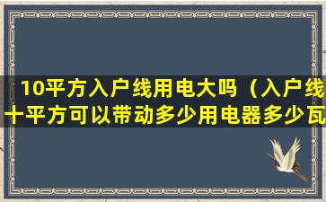 10平方入户线用电大吗（入户线十平方可以带动多少用电器多少瓦）