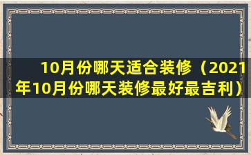 10月份哪天适合装修（2021年10月份哪天装修最好最吉利）