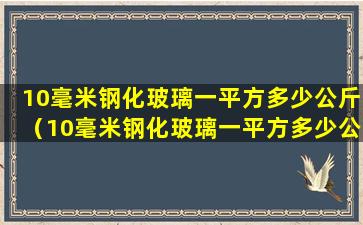 10毫米钢化玻璃一平方多少公斤（10毫米钢化玻璃一平方多少公斤正常）