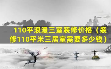 110平浪漫三室装修价格（装修110平米三居室需要多少钱）