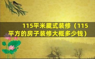 115平米藏式装修（115平方的房子装修大概多少钱）