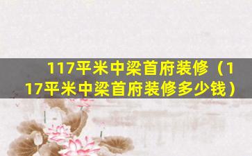 117平米中梁首府装修（117平米中梁首府装修多少钱）