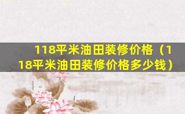 118平米油田装修价格（118平米油田装修价格多少钱）