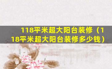 118平米超大阳台装修（118平米超大阳台装修多少钱）