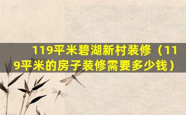 119平米碧湖新村装修（119平米的房子装修需要多少钱）