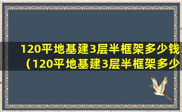 120平地基建3层半框架多少钱（120平地基建3层半框架多少钱一平米）