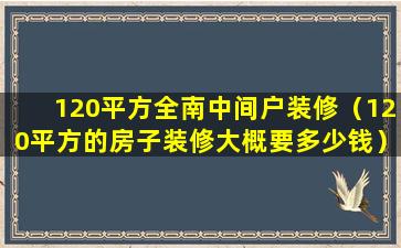 120平方全南中间户装修（120平方的房子装修大概要多少钱）