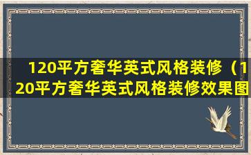 120平方奢华英式风格装修（120平方奢华英式风格装修效果图）