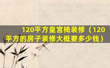 120平方皇宫椅装修（120平方的房子装修大概要多少钱）