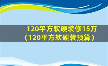 120平方软硬装修15万（120平方软硬装预算）