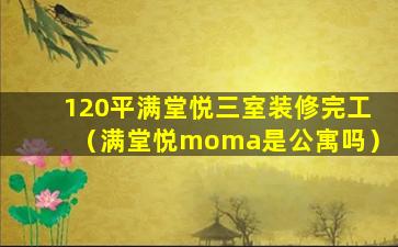 120平满堂悦三室装修完工（满堂悦moma是公寓吗）