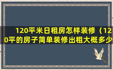 120平米日租房怎样装修（120平的房子简单装修出租大概多少钱）