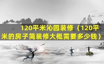 120平米沁园装修（120平米的房子简装修大概需要多少钱）