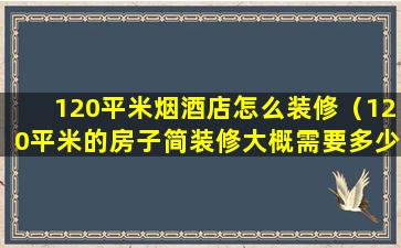 120平米烟酒店怎么装修（120平米的房子简装修大概需要多少钱）