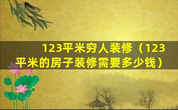 123平米穷人装修（123平米的房子装修需要多少钱）