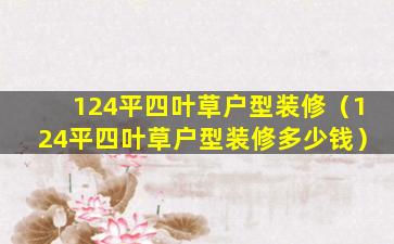 124平四叶草户型装修（124平四叶草户型装修多少钱）