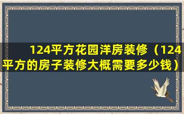 124平方花园洋房装修（124平方的房子装修大概需要多少钱）