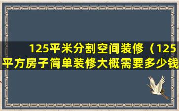 125平米分割空间装修（125平方房子简单装修大概需要多少钱）