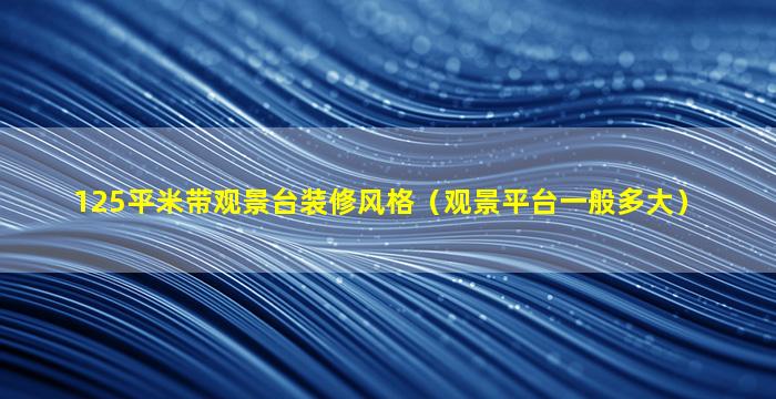 125平米带观景台装修风格（观景平台一般多大）